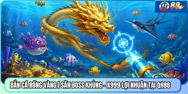 Bắn Cá Rồng Vàng | Săn Boss Khủng - X999 Lợi Nhuận Tại QH88
