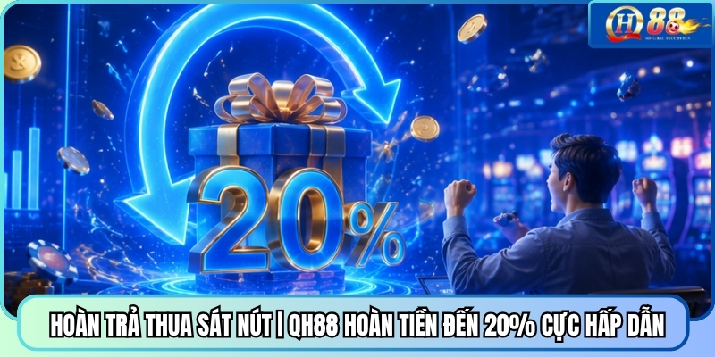 Hoàn Trả Thua Sát Nút | QH88 Hoàn Tiền Đến 20% Cực Hấp Dẫn