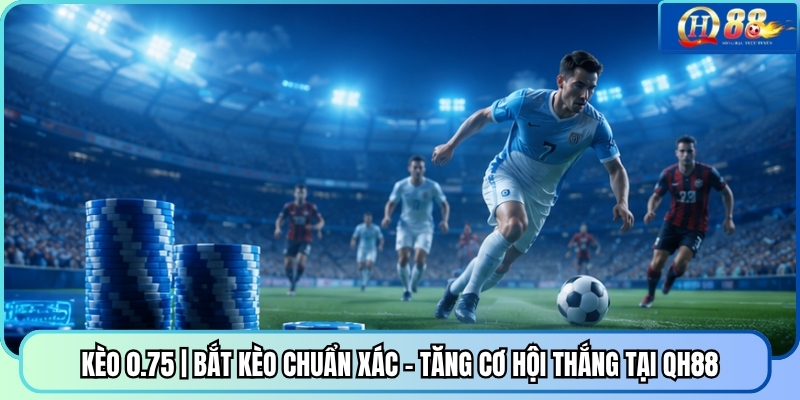 Kèo 0.75 | Bắt Kèo Chuẩn Xác - Tăng Cơ Hội Thắng Tại QH88