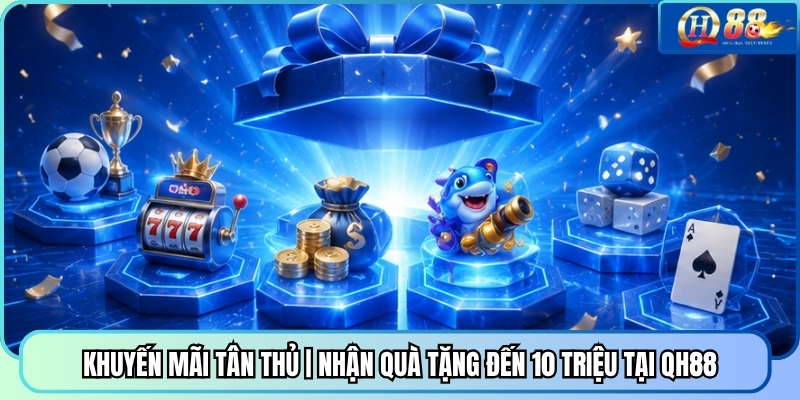 Khuyến Mãi Tân Thủ | Nhận Quà Tặng Đến 10 Triệu Tại QH88