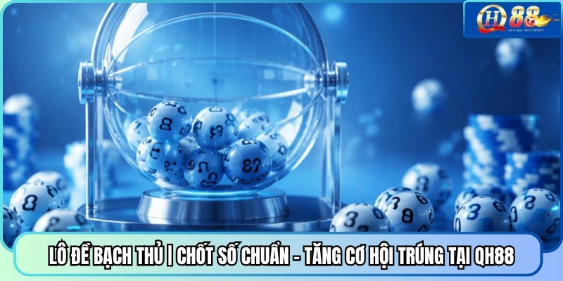 Lô Đề Bạch Thủ | Chốt Số Chuẩn - Tăng Cơ Hội Trúng Tại QH88